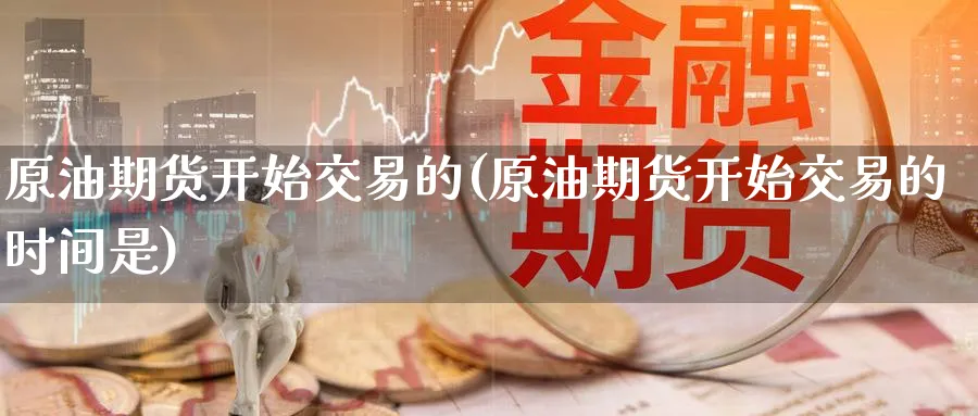 原油期货开始交易的(原油期货开始交易的时间是)_https://www.lytzg.com_原油期货学院_第1张
