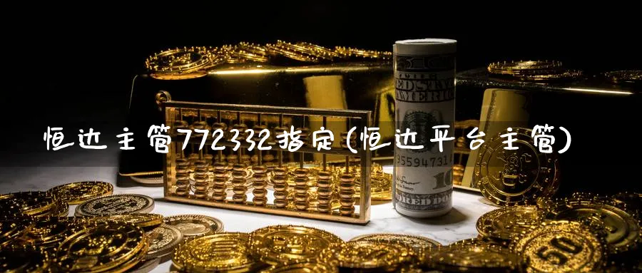 恒达主管772332指定(恒达平台主管)