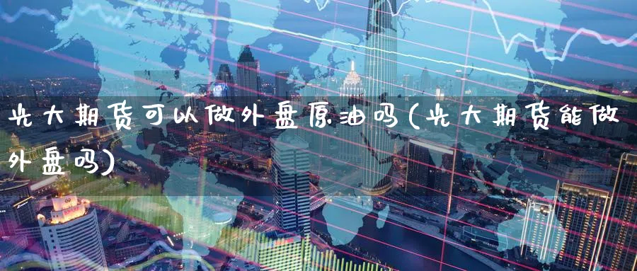 光大期货可以做外盘原油吗(光大期货能做外盘吗)