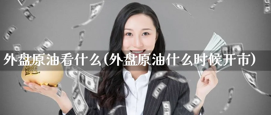 外盘原油看什么(外盘原油什么时候开市)