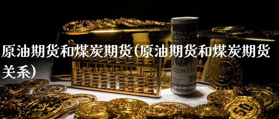 原油期货和煤炭期货(原油期货和煤炭期货关系)