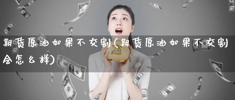 期货原油如果不交割(期货原油如果不交割会怎么样)