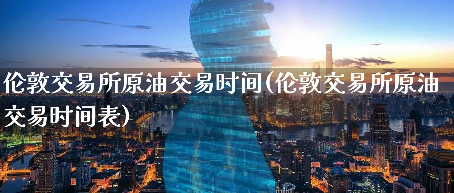伦敦交易所原油交易时间(伦敦交易所原油交易时间表)_原油期货学院_第1张_原油直播室 伦敦交易所原油交易时间(伦敦交易所原油交易时间表)_https://www.lytzg.com_原油期货学院_第1张