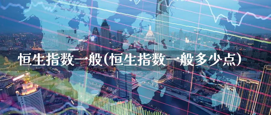 恒生指数一般(恒生指数一般多少点)