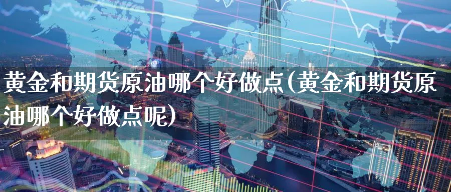 黄金和期货原油哪个好做点(黄金和期货原油哪个好做点呢)