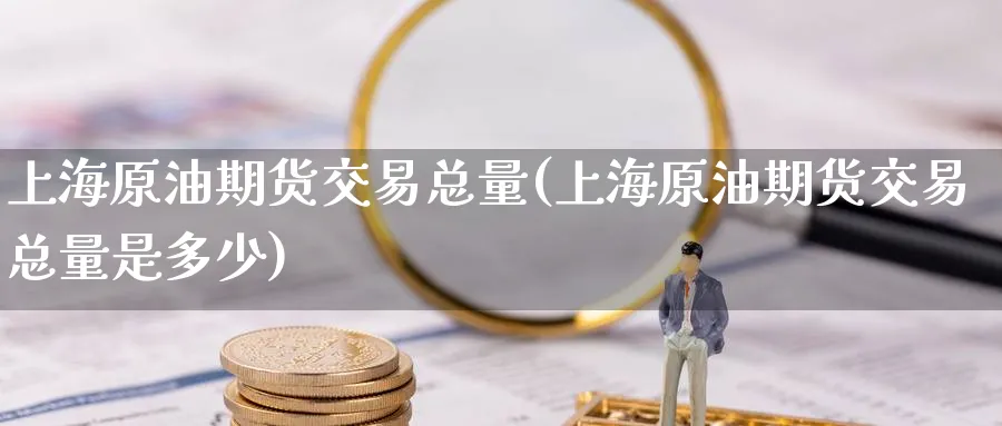 上海原油期货交易总量(上海原油期货交易总量是多少)