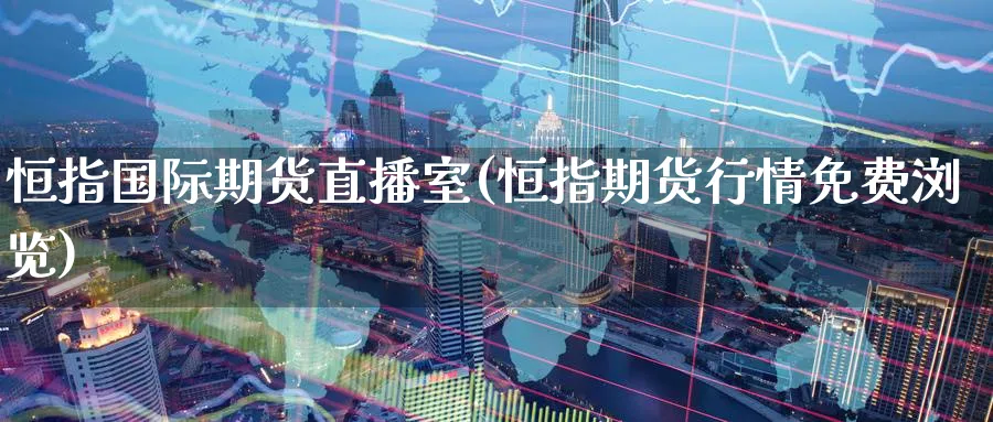 恒指国际期货直播室(恒指期货行情免费浏览)_https://www.lytzg.com_原油期货学院_第1张