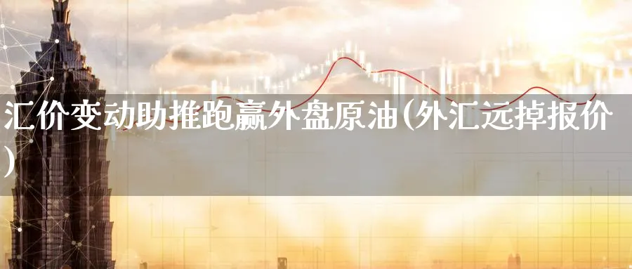 汇价变动助推跑赢外盘原油(外汇远掉报价)