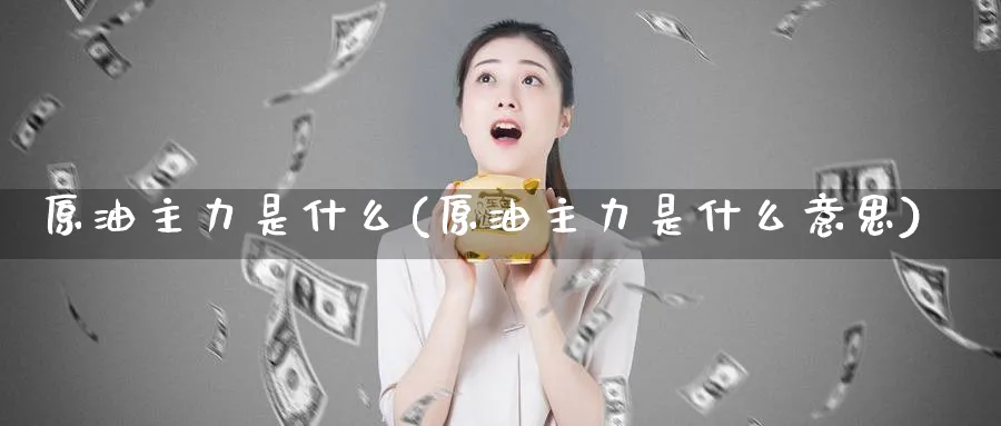 原油主力是什么(原油主力是什么意思)