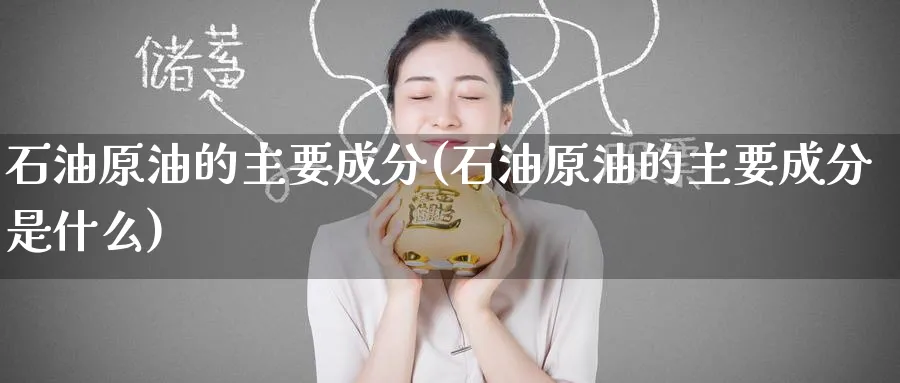 石油原油的主要成分(石油原油的主要成分是什么)