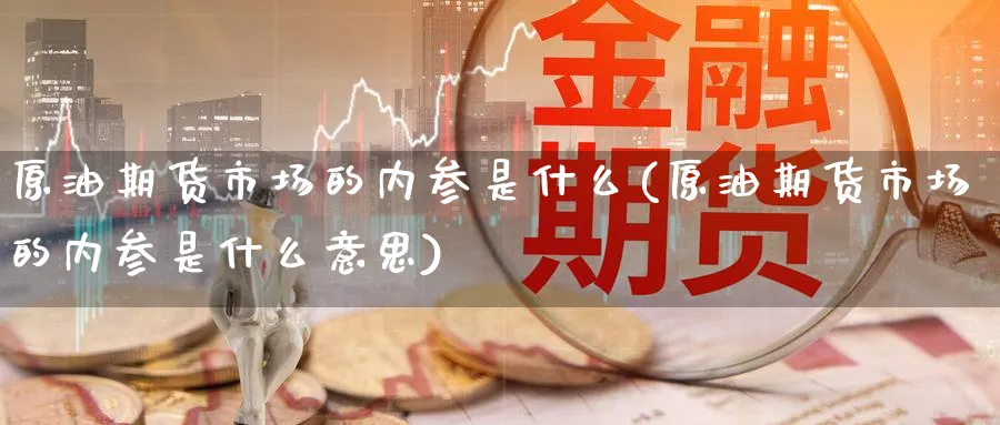 原油期货市场的内参是什么(原油期货市场的内参是什么意思)
