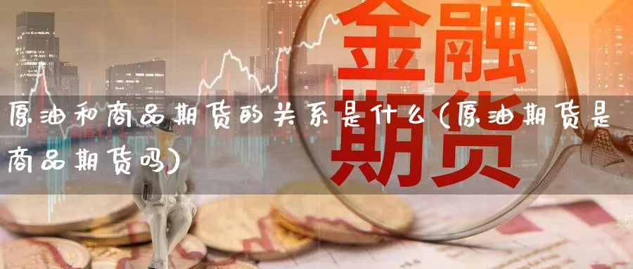 原油和商品期货的关系是什么(原油期货是商品期货吗)