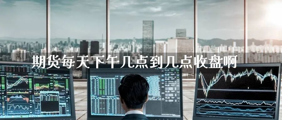 期货每天下午几点到几点收盘啊