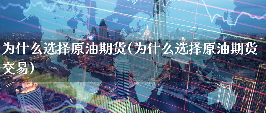 为什么选择原油期货(为什么选择原油期货交易)