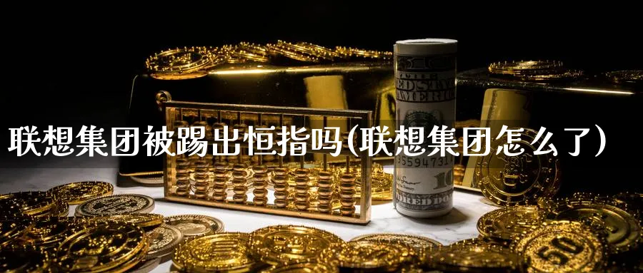 联想集团被踢出恒指吗(联想集团怎么了)