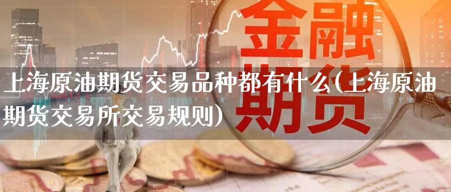 上海原油期货交易品种都有什么(上海原油期货交易所交易规则)