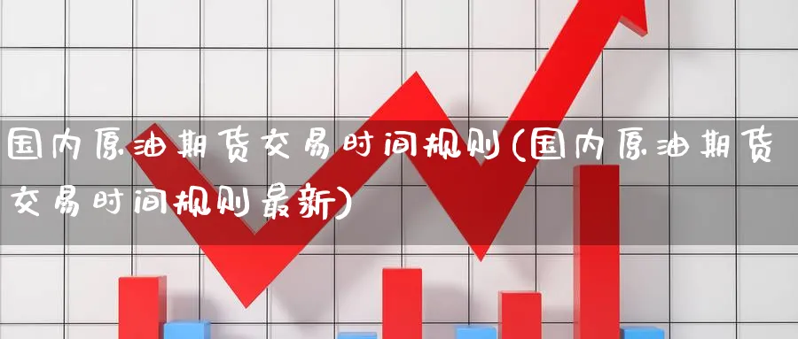 国内原油期货交易时间规则(国内原油期货交易时间规则最新)