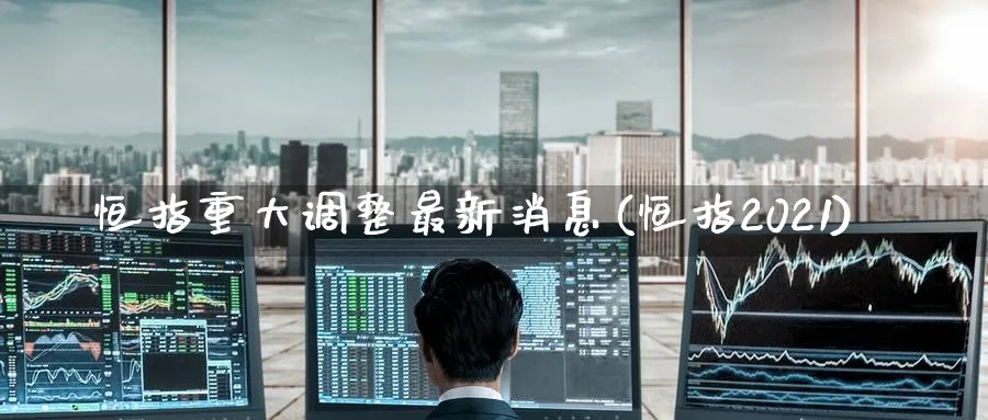 恒指重大调整最新消息(恒指2021)_https://www.lytzg.com_原油期货学院_第1张