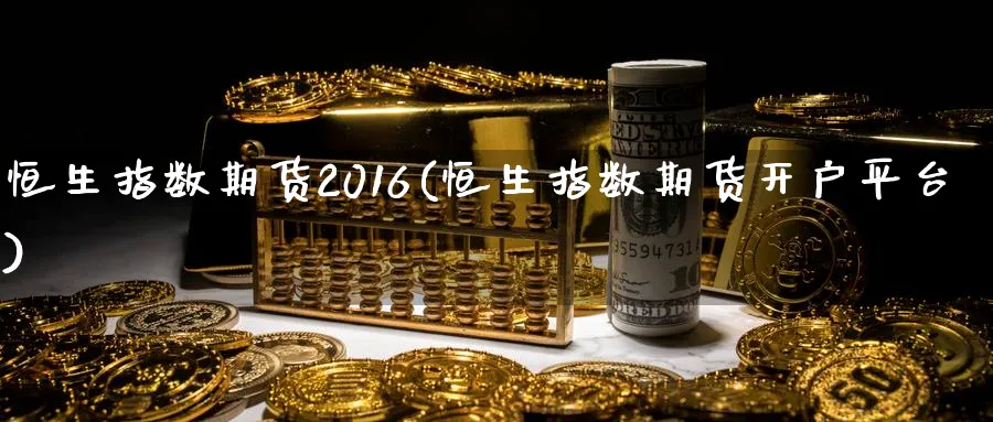 恒生指数期货2016(恒生指数期货开户平台)