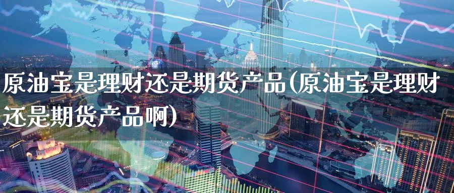 原油宝是理财还是期货产品(原油宝是理财还是期货产品啊)