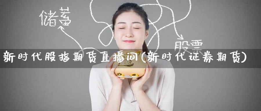 新时代股指期货直播间(新时代证券期货)