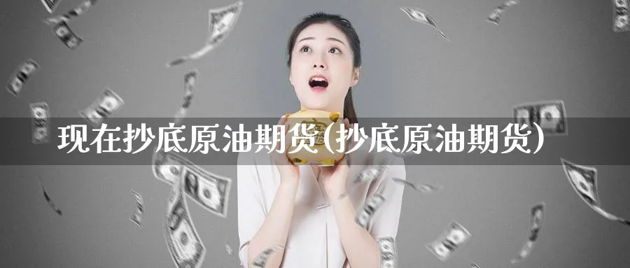 现在抄底原油期货(抄底原油期货)