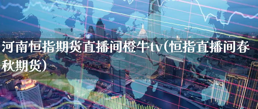 河南恒指期货直播间橙牛tv(恒指直播间春秋期货)