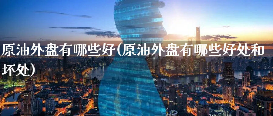 原油外盘有哪些好(原油外盘有哪些好处和坏处)