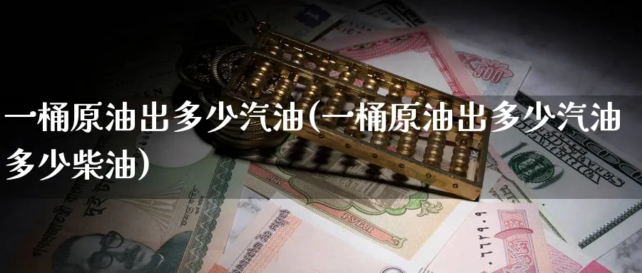 一桶原油出多少汽油(一桶原油出多少汽油多少柴油)