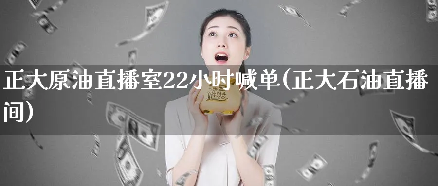 正大原油直播室22小时喊单(正大石油直播间)