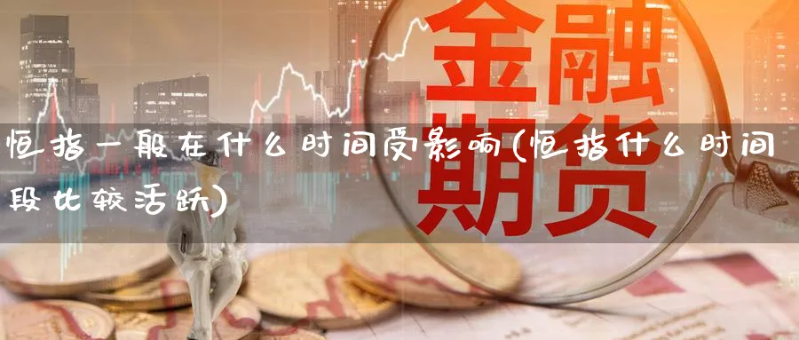 恒指一般在什么时间受影响(恒指什么时间段比较活跃)_https://www.lytzg.com_原油期货学院_第1张