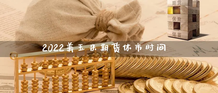2022美玉米期货休市时间