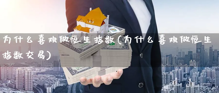 为什么喜欢做恒生指数(为什么喜欢做恒生指数交易)