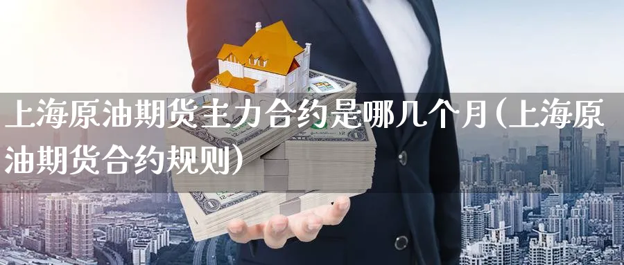 上海原油期货主力合约是哪几个月(上海原油期货合约规则)