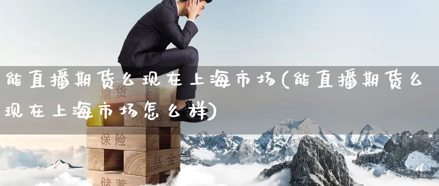 能直播期货么现在上海市场(能直播期货么现在上海市场怎么样)