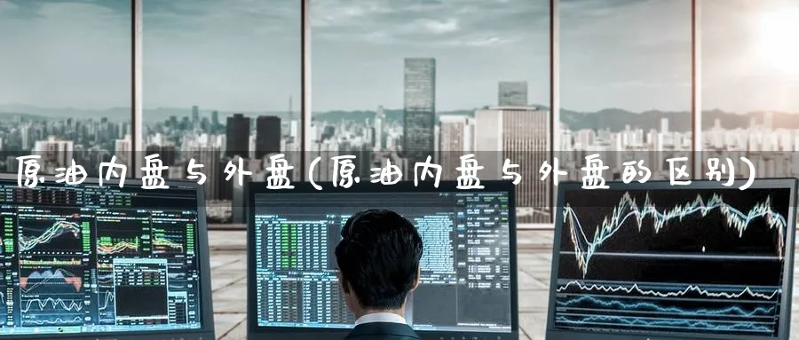 原油内盘与外盘(原油内盘与外盘的区别)