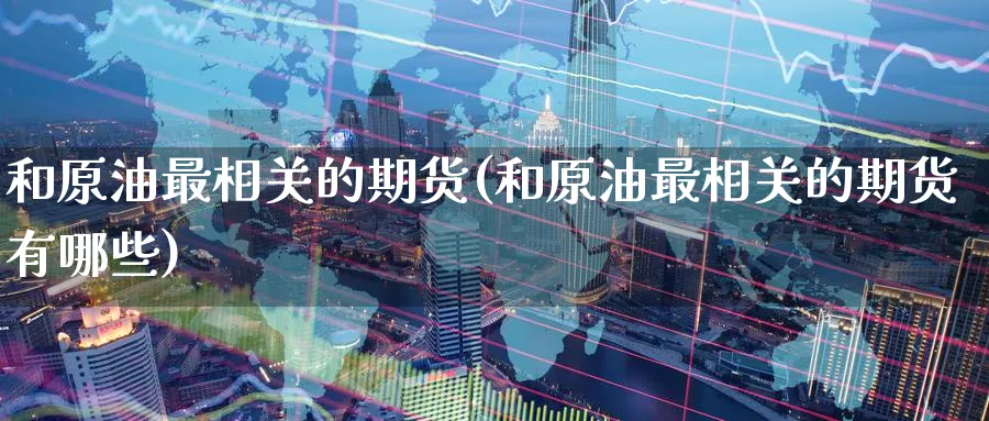和原油最相关的期货(和原油最相关的期货有哪些)