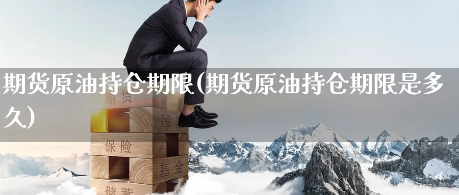 期货原油持仓期限(期货原油持仓期限是多久)