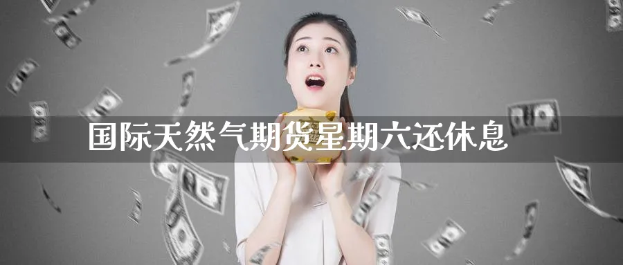 国际天然气期货星期六还休息