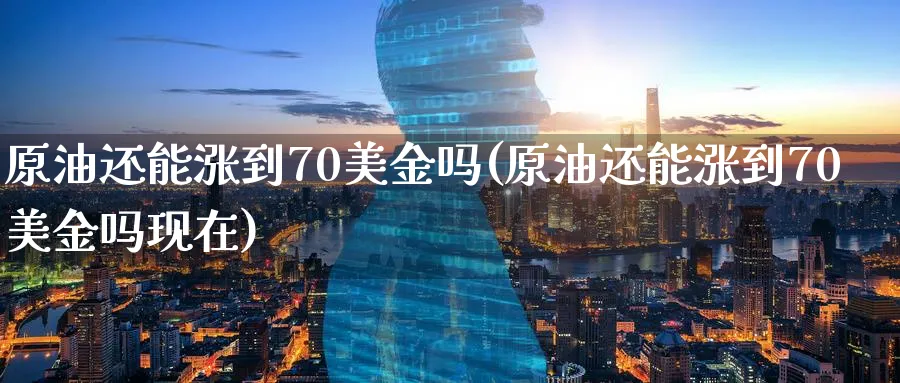 原油还能涨到70美金吗(原油还能涨到70美金吗现在)