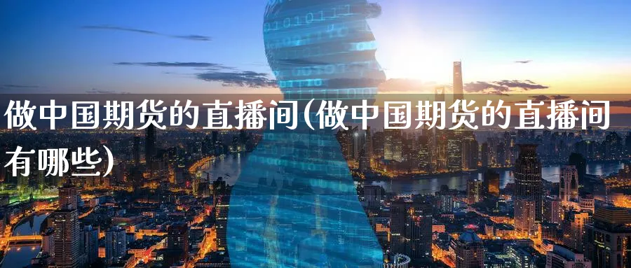 做中国期货的直播间(做中国期货的直播间有哪些)