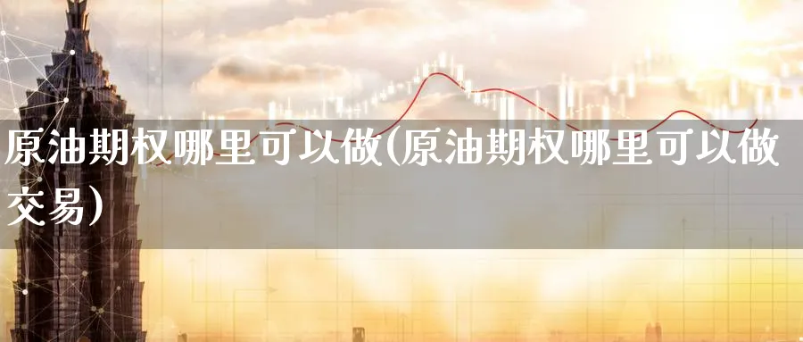 原油期权哪里可以做(原油期权哪里可以做交易)
