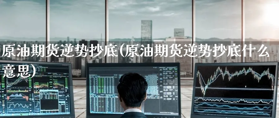 原油期货逆势抄底(原油期货逆势抄底什么意思)
