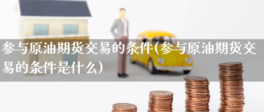 参与原油期货交易的条件(参与原油期货交易的条件是什么)