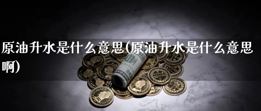 原油升水是什么意思(原油升水是什么意思啊)