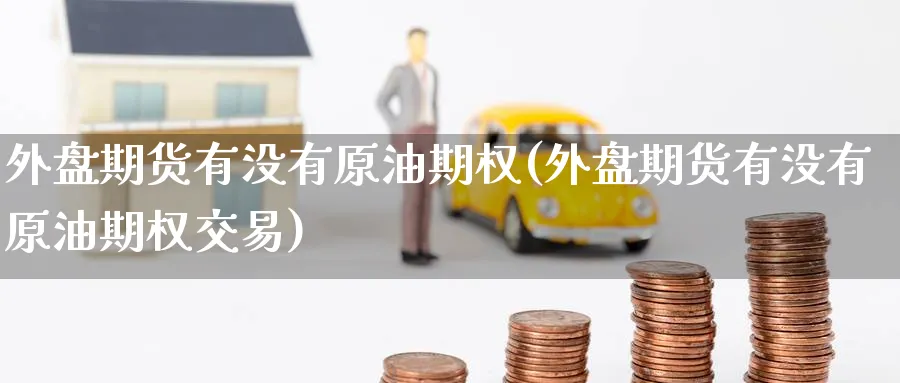 外盘期货有没有原油期权(外盘期货有没有原油期权交易)