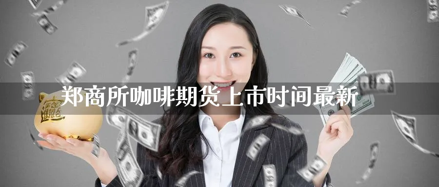 郑商所咖啡期货上市时间最新