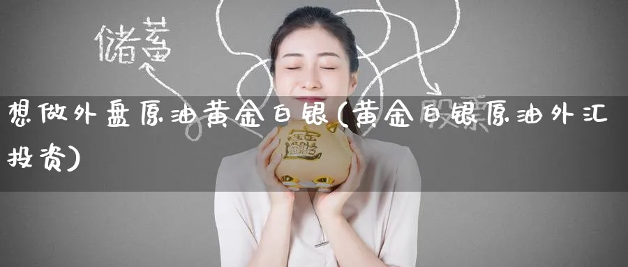 想做外盘原油黄金白银(黄金白银原油外汇投资)