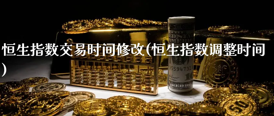 恒生指数交易时间修改(恒生指数调整时间)