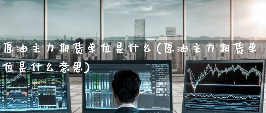 原油主力期货单位是什么(原油主力期货单位是什么意思)